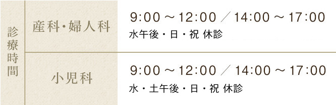 診療時間 産科・婦人科 9:00～12:00／15:00～18:00 木曜午後は休診 土曜は14:00～17:00　小児科 9:00～12:00／14:00～17:00 木曜午後は休診